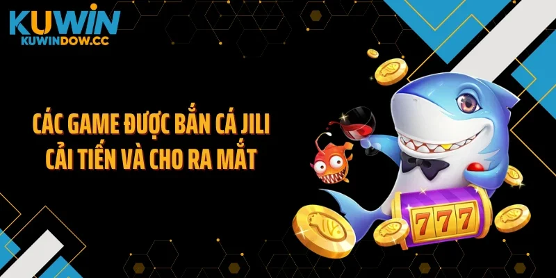 Các game được bắn cá JILI cải tiến và cho ra mắt