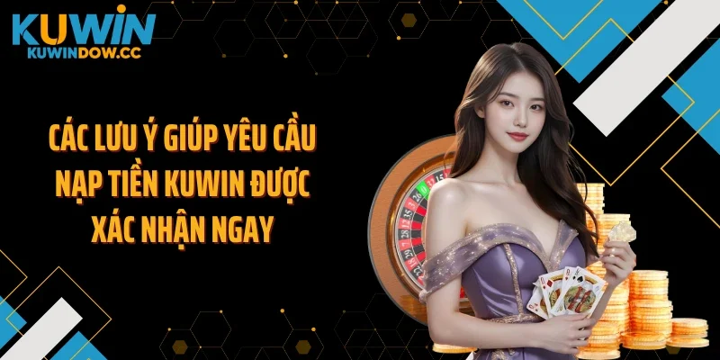 Các lưu ý giúp yêu cầu nạp tiền KUWIN được xác nhận ngay