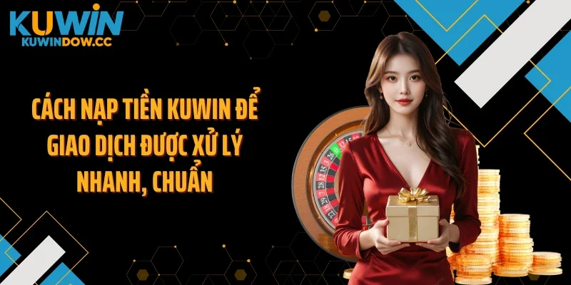 Cách nạp tiền KUWIN để giao dịch được xử lý nhanh, chuẩn