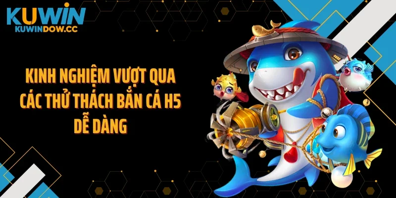 Kinh nghiệm vượt qua các thử thách bắn cá H5 dễ dàng