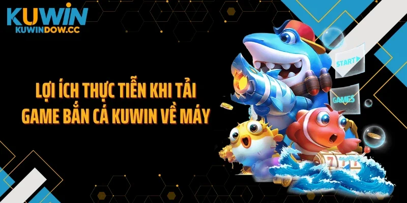 Lợi ích thực tiễn khi tải game bắn cá KUWIN về máy