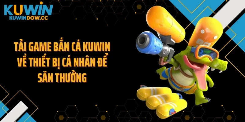 Tải game bắn cá KUWIN về thiết bị cá nhân để săn thưởng