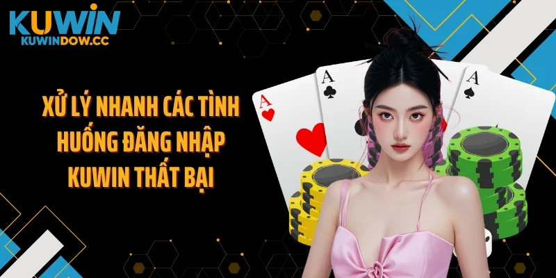 Xử lý nhanh các tình huống đăng nhập KUWIN thất bại